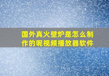 国外真火壁炉是怎么制作的呢视频播放器软件