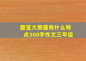 国宝大熊猫有什么特点300字作文三年级