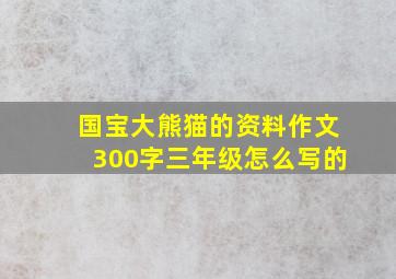 国宝大熊猫的资料作文300字三年级怎么写的