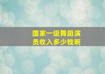 国家一级舞蹈演员收入多少钱啊