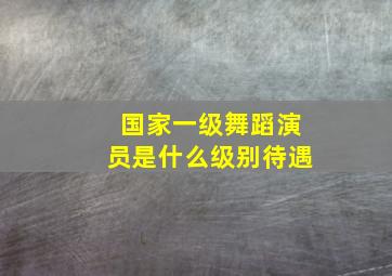 国家一级舞蹈演员是什么级别待遇