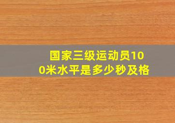 国家三级运动员100米水平是多少秒及格