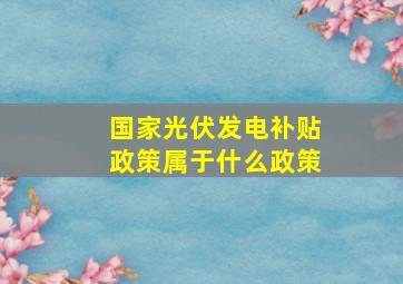 国家光伏发电补贴政策属于什么政策