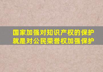 国家加强对知识产权的保护就是对公民荣誉权加强保护