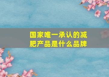 国家唯一承认的减肥产品是什么品牌