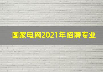 国家电网2021年招聘专业