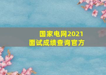 国家电网2021面试成绩查询官方