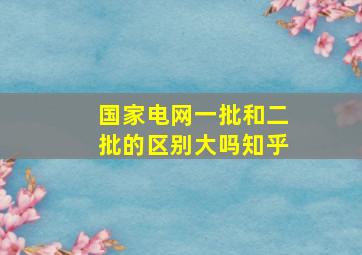 国家电网一批和二批的区别大吗知乎