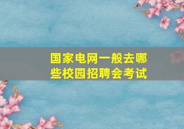 国家电网一般去哪些校园招聘会考试