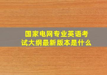 国家电网专业英语考试大纲最新版本是什么