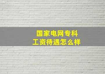 国家电网专科工资待遇怎么样