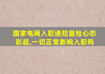 国家电网入职通知复检心态彩超,一切正常影响入职吗