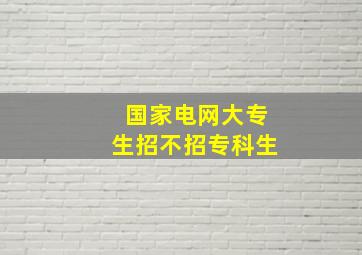 国家电网大专生招不招专科生