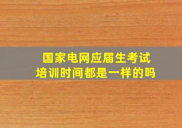 国家电网应届生考试培训时间都是一样的吗