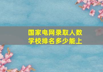 国家电网录取人数学校排名多少能上