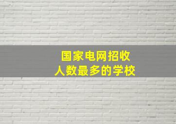 国家电网招收人数最多的学校