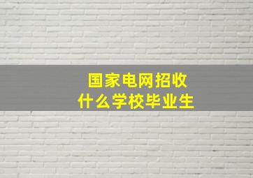 国家电网招收什么学校毕业生