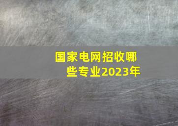 国家电网招收哪些专业2023年