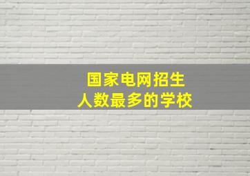 国家电网招生人数最多的学校