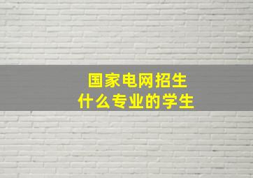 国家电网招生什么专业的学生