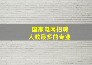 国家电网招聘人数最多的专业