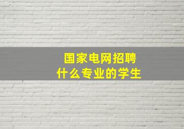 国家电网招聘什么专业的学生