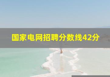 国家电网招聘分数线42分