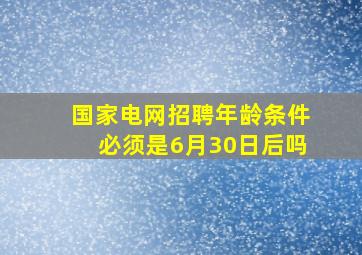 国家电网招聘年龄条件必须是6月30日后吗