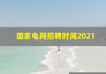 国家电网招聘时间2021