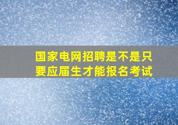 国家电网招聘是不是只要应届生才能报名考试