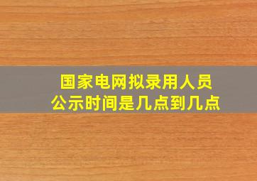 国家电网拟录用人员公示时间是几点到几点