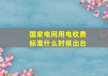 国家电网用电收费标准什么时候出台