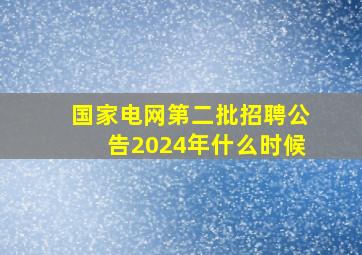 国家电网第二批招聘公告2024年什么时候