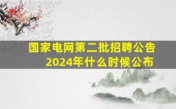 国家电网第二批招聘公告2024年什么时候公布