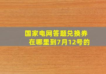 国家电网答题兑换券在哪里到7月12号的