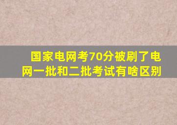 国家电网考70分被刷了电网一批和二批考试有啥区别