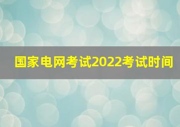 国家电网考试2022考试时间