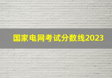 国家电网考试分数线2023