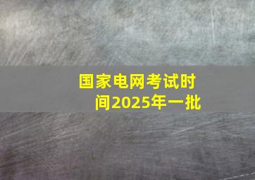 国家电网考试时间2025年一批