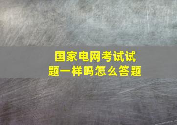 国家电网考试试题一样吗怎么答题