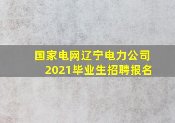 国家电网辽宁电力公司2021毕业生招聘报名