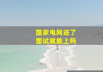 国家电网进了面试就能上吗