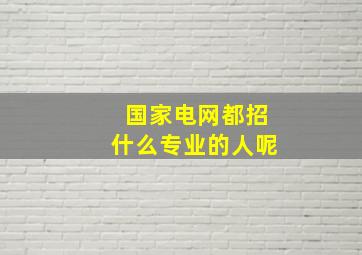 国家电网都招什么专业的人呢