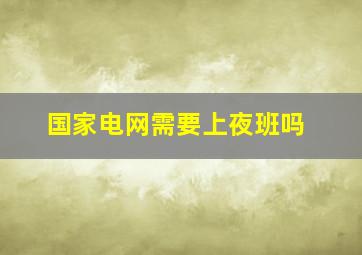 国家电网需要上夜班吗