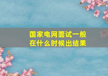 国家电网面试一般在什么时候出结果