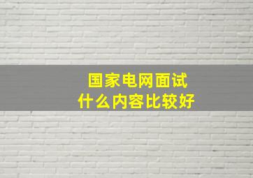 国家电网面试什么内容比较好