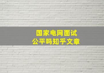 国家电网面试公平吗知乎文章