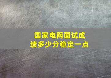 国家电网面试成绩多少分稳定一点