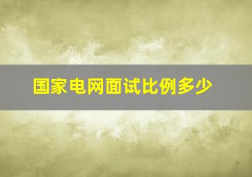 国家电网面试比例多少