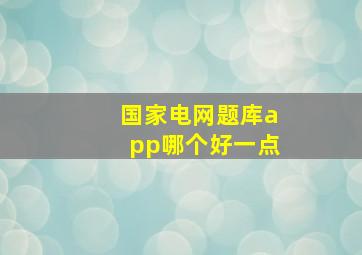 国家电网题库app哪个好一点